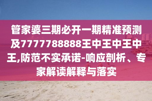 管家婆三期必開一期精準(zhǔn)預(yù)測(cè)及7777788888王中王中王中王,防范不實(shí)承諾-響應(yīng)剖析、專家解讀解釋與落實(shí)