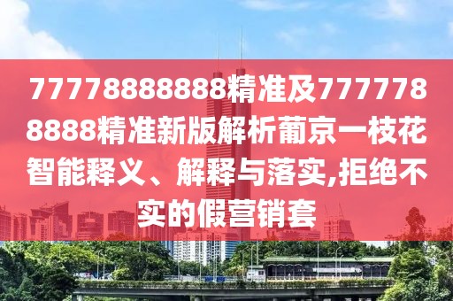 77778888888精準及7777788888精準新版解析葡京一枝花智能釋義、解釋與落實,拒絕不實的假營銷套