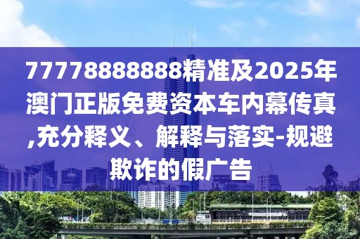 77778888888精準(zhǔn)及2025年澳門(mén)正版免費(fèi)資本車(chē)內(nèi)幕傳真,充分釋義、解釋與落實(shí)-規(guī)避欺詐的假?gòu)V告