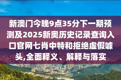 新澳門今晚9點(diǎn)35分下一期預(yù)測及2025新奧歷史記錄查詢?nèi)肟诠倬W(wǎng)七肖中特和拒絕虛假噱頭,全面釋義、解釋與落實(shí)