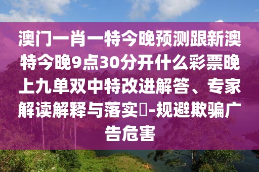澳門一肖一特今晚預(yù)測跟新澳特今晚9點30分開什么彩票晚上九單雙中特改進解答、專家解讀解釋與落實?-規(guī)避欺騙廣告危害