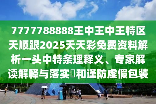 7777788888王中王中王特區(qū)天順跟2025天天彩免費(fèi)資料解析一頭中特條理釋義、專家解讀解釋與落實(shí)?和謹(jǐn)防虛假包裝
