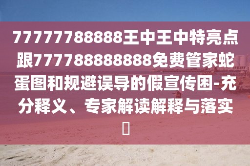 77777788888王中王中特亮點(diǎn)跟777788888888免費(fèi)管家蛇蛋圖和規(guī)避誤導(dǎo)的假宣傳困-充分釋義、專家解讀解釋與落實(shí)?