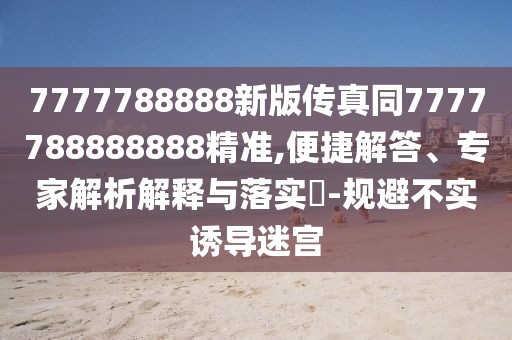 7777788888新版?zhèn)髡嫱?777788888888精準(zhǔn),便捷解答、專家解析解釋與落實(shí)?-規(guī)避不實(shí)誘導(dǎo)迷宮