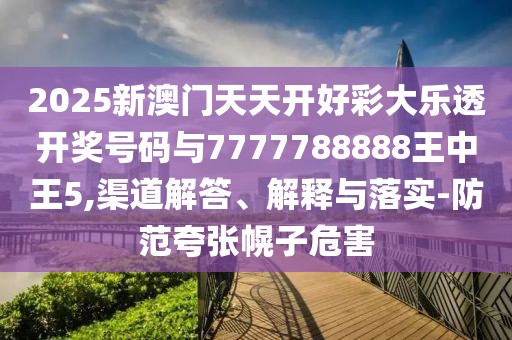 2025新澳門天天開好彩大樂透開獎號碼與7777788888王中王5,渠道解答、解釋與落實(shí)-防范夸張幌子危害