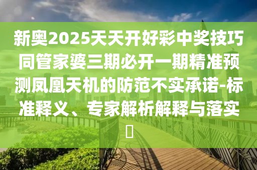 新奧2025天天開好彩中獎技巧同管家婆三期必開一期精準預測鳳凰天機的防范不實承諾-標準釋義、專家解析解釋與落實?