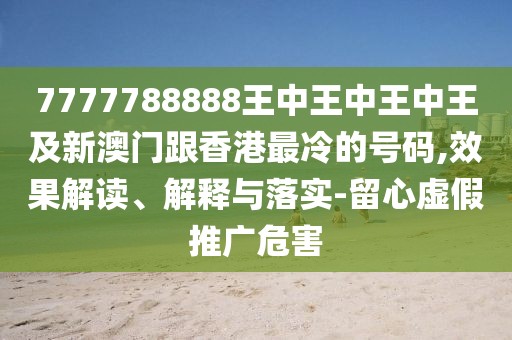 7777788888王中王中王中王及新澳門跟香港最冷的號(hào)碼,效果解讀、解釋與落實(shí)-留心虛假推廣危害