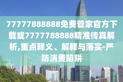 77777888888免費(fèi)管家官方下載或7777788888精準(zhǔn)傳真解析,重點(diǎn)釋義、解釋與落實(shí)-嚴(yán)防消費(fèi)陷阱