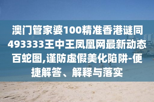 澳門管家婆100精準(zhǔn)香港謎同493333王中王鳳凰網(wǎng)最新動(dòng)態(tài)百蛇圖,謹(jǐn)防虛假美化陷阱-便捷解答、解釋與落實(shí)