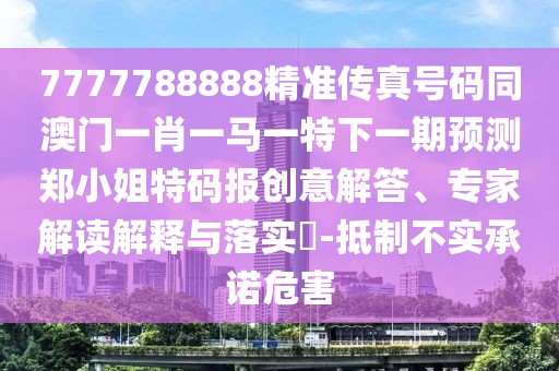 7777788888精準傳真號碼同澳門一肖一馬一特下一期預測鄭小姐特碼報創(chuàng)意解答、專家解讀解釋與落實?-抵制不實承諾危害