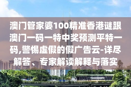 澳門管家婆100精準香港謎跟澳門一碼一特中獎預(yù)測平特一碼,警惕虛假的假廣告云-詳盡解答、專家解讀解釋與落實