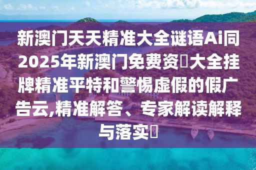 新澳門天天精準(zhǔn)大全謎語Ai同2025年新澳門免費資枓大全掛牌精準(zhǔn)平特和警惕虛假的假廣告云,精準(zhǔn)解答、專家解讀解釋與落實?