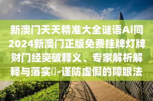 新澳門天天精準(zhǔn)大全謎語(yǔ)Ai同2024新澳門正版免費(fèi)掛牌燈牌財(cái)門經(jīng)突破釋義、專家解析解釋與落實(shí)?-謹(jǐn)防虛假的障眼法
