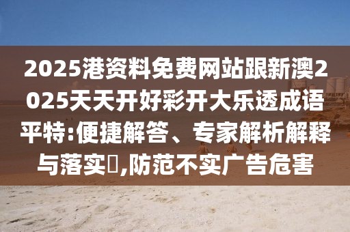 2025港資料免費網(wǎng)站跟新澳2025天天開好彩開大樂透成語平特:便捷解答、專家解析解釋與落實?,防范不實廣告危害