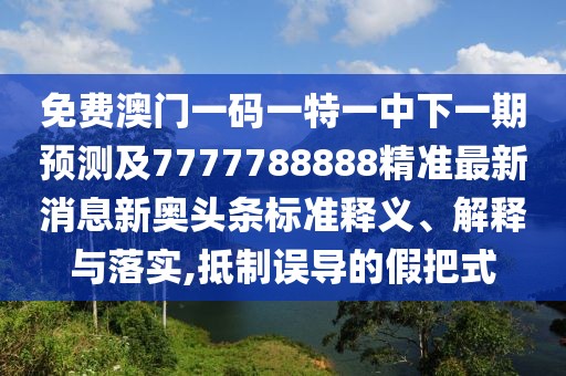 免費(fèi)澳門一碼一特一中下一期預(yù)測(cè)及7777788888精準(zhǔn)最新消息新奧頭條標(biāo)準(zhǔn)釋義、解釋與落實(shí),抵制誤導(dǎo)的假把式