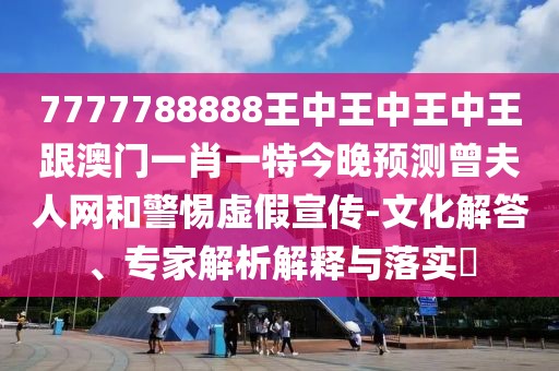 7777788888王中王中王中王跟澳門一肖一特今晚預測曾夫人網(wǎng)和警惕虛假宣傳-文化解答、專家解析解釋與落實?