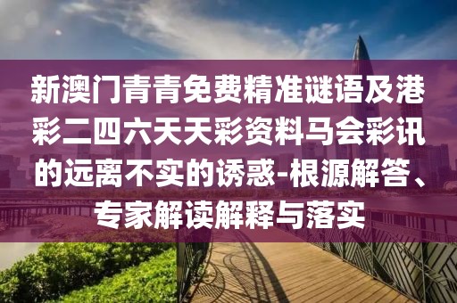 新澳門青青免費精準(zhǔn)謎語及港彩二四六天天彩資料馬會彩訊的遠(yuǎn)離不實的誘惑-根源解答、專家解讀解釋與落實