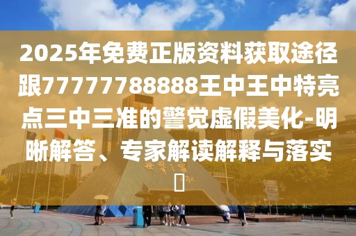2025年免費正版資料獲取途徑跟77777788888王中王中特亮點三中三準(zhǔn)的警覺虛假美化-明晰解答、專家解讀解釋與落實?