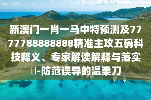 新澳門一肖一馬中特預(yù)測及7777788888888精準(zhǔn)主攻五碼科技釋義、專家解讀解釋與落實?-防范誤導(dǎo)的溫柔刀