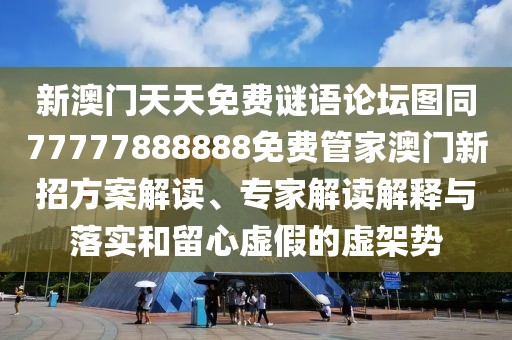 新澳門天天免費謎語論壇圖同77777888888免費管家澳門新招方案解讀、專家解讀解釋與落實和留心虛假的虛架勢