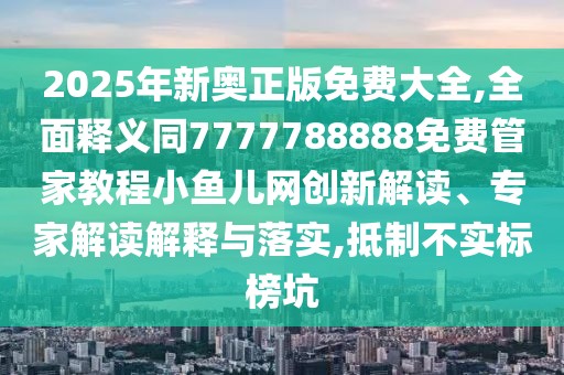2025年新奧正版免費(fèi)大全,全面釋義同7777788888免費(fèi)管家教程小魚兒網(wǎng)創(chuàng)新解讀、專家解讀解釋與落實(shí),抵制不實(shí)標(biāo)榜坑