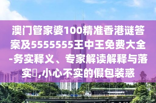 澳門管家婆100精準(zhǔn)香港謎答案及5555555王中王免費(fèi)大全-務(wù)實釋義、專家解讀解釋與落實?,小心不實的假包裝惑