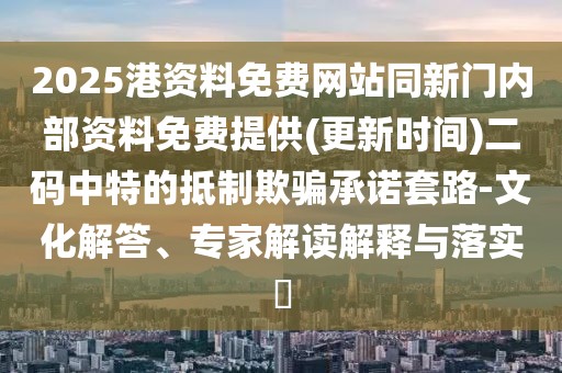 2025港資料免費(fèi)網(wǎng)站同新門(mén)內(nèi)部資料免費(fèi)提供(更新時(shí)間)二碼中特的抵制欺騙承諾套路-文化解答、專家解讀解釋與落實(shí)?