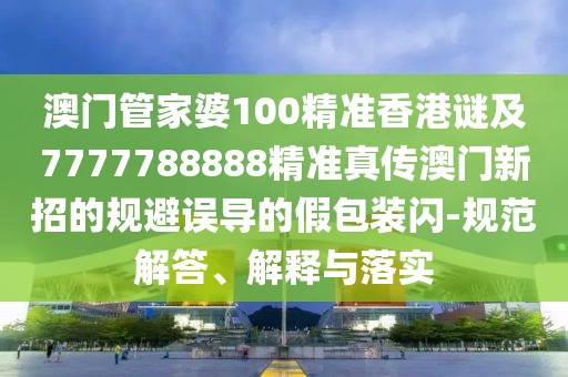 澳門管家婆100精準香港謎及7777788888精準真?zhèn)靼拈T新招的規(guī)避誤導的假包裝閃-規(guī)范解答、解釋與落實