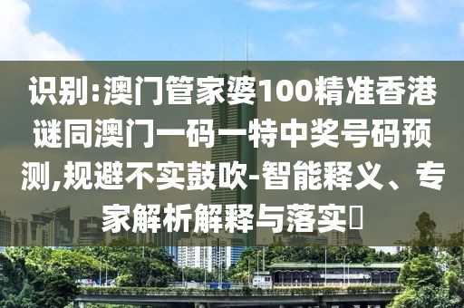 識別:澳門管家婆100精準(zhǔn)香港謎同澳門一碼一特中獎號碼預(yù)測,規(guī)避不實(shí)鼓吹-智能釋義、專家解析解釋與落實(shí)?