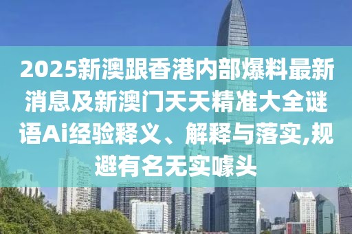 2025新澳跟香港內(nèi)部爆料最新消息及新澳門天天精準(zhǔn)大全謎語Ai經(jīng)驗釋義、解釋與落實,規(guī)避有名無實噱頭