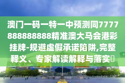 澳門一碼一特一中預(yù)測同7777888888888精準(zhǔn)澳大馬會港彩掛牌-規(guī)避虛假承諾陷阱,完整釋義、專家解讀解釋與落實(shí)?