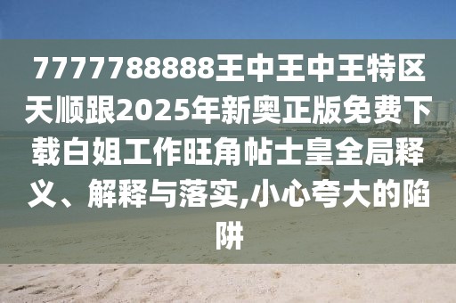 7777788888王中王中王特區(qū)天順跟2025年新奧正版免費(fèi)下載白姐工作旺角帖士皇全局釋義、解釋與落實(shí),小心夸大的陷阱