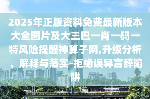 2025年正版資料免費最新版本大全圖片及大三巴一肖一碼一特風(fēng)險提醒神算子網(wǎng),升級分析、解釋與落實-拒絕誤導(dǎo)言辭陷阱