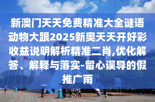 新澳門天天免費精準大全謎語動物大跟2025新奧天天開好彩收益說明解析精準二肖,優(yōu)化解答、解釋與落實-留心誤導(dǎo)的假推廣雨