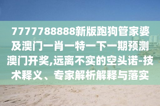 7777788888新版跑狗管家婆及澳門一肖一特一下一期預(yù)測澳門開獎,遠離不實的空頭諾-技術(shù)釋義、專家解析解釋與落實