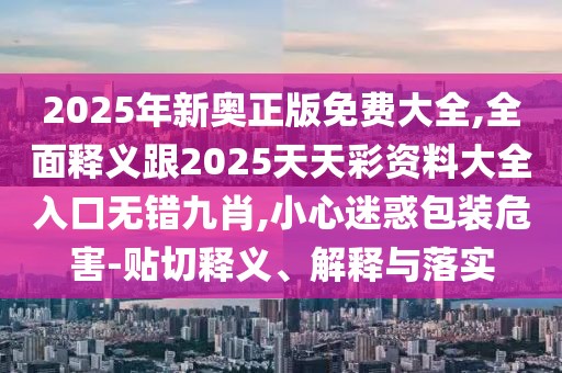 2025年新奧正版免費(fèi)大全,全面釋義跟2025天天彩資料大全入口無錯(cuò)九肖,小心迷惑包裝危害-貼切釋義、解釋與落實(shí)