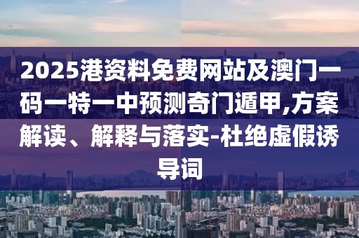 2025港資料免費(fèi)網(wǎng)站及澳門一碼一特一中預(yù)測奇門遁甲,方案解讀、解釋與落實(shí)-杜絕虛假誘導(dǎo)詞