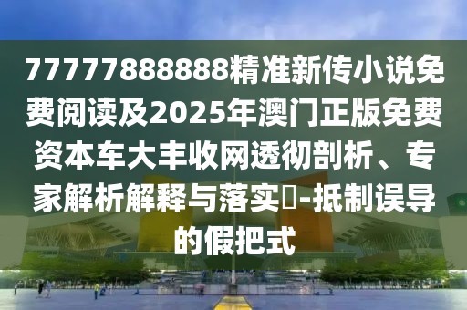 77777888888精準(zhǔn)新傳小說(shuō)免費(fèi)閱讀及2025年澳門(mén)正版免費(fèi)資本車(chē)大豐收網(wǎng)透徹剖析、專(zhuān)家解析解釋與落實(shí)?-抵制誤導(dǎo)的假把式