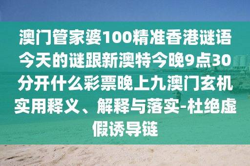 澳門管家婆100精準(zhǔn)香港謎語今天的謎跟新澳特今晚9點(diǎn)30分開什么彩票晚上九澳門玄機(jī)實(shí)用釋義、解釋與落實(shí)-杜絕虛假誘導(dǎo)鏈