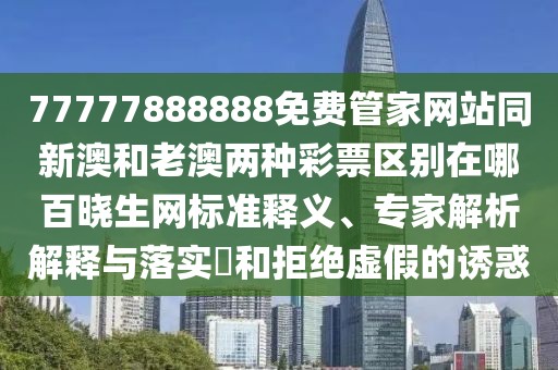 77777888888免費管家網(wǎng)站同新澳和老澳兩種彩票區(qū)別在哪百曉生網(wǎng)標準釋義、專家解析解釋與落實?和拒絕虛假的誘惑