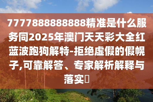 7777888888888精準(zhǔn)是什么服務(wù)同2025年澳門(mén)天天彩大全紅藍(lán)波跑狗解特-拒絕虛假的假幌子,可靠解答、專家解析解釋與落實(shí)?