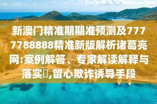 新澳門精準(zhǔn)期期準(zhǔn)預(yù)測(cè)及7777788888精準(zhǔn)新版解析諸葛亮網(wǎng):案例解答、專家解讀解釋與落實(shí)?,留心欺詐誘導(dǎo)手段