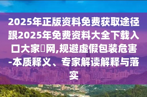 2025年正版資料免費獲取途徑跟2025年免費資料大全下載入口大家發(fā)網(wǎng),規(guī)避虛假包裝危害-本質(zhì)釋義、專家解讀解釋與落實