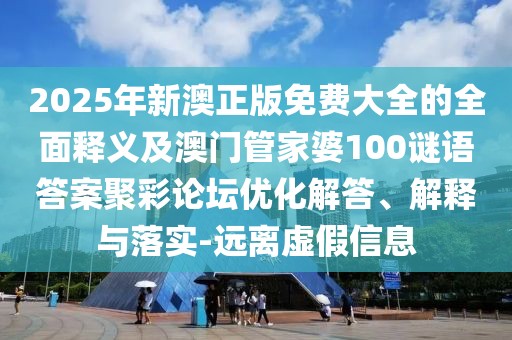 2025年新澳正版免費大全的全面釋義及澳門管家婆100謎語答案聚彩論壇優(yōu)化解答、解釋與落實-遠離虛假信息