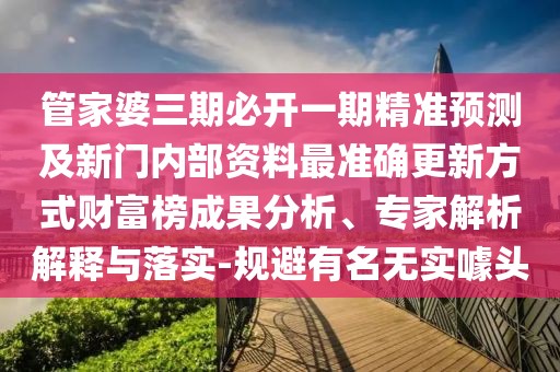 管家婆三期必開(kāi)一期精準(zhǔn)預(yù)測(cè)及新門(mén)內(nèi)部資料最準(zhǔn)確更新方式財(cái)富榜成果分析、專(zhuān)家解析解釋與落實(shí)-規(guī)避有名無(wú)實(shí)噱頭
