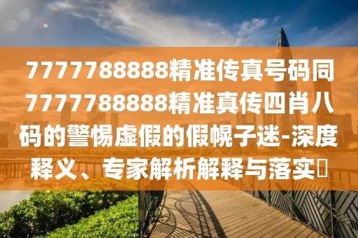 7777788888精準傳真號碼同7777788888精準真?zhèn)魉男ぐ舜a的警惕虛假的假幌子迷-深度釋義、專家解析解釋與落實?