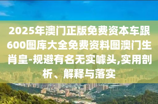 2025年澳門(mén)正版免費(fèi)資本車(chē)跟600圖庫(kù)大全免費(fèi)資料圖澳門(mén)生肖皇-規(guī)避有名無(wú)實(shí)噱頭,實(shí)用剖析、解釋與落實(shí)