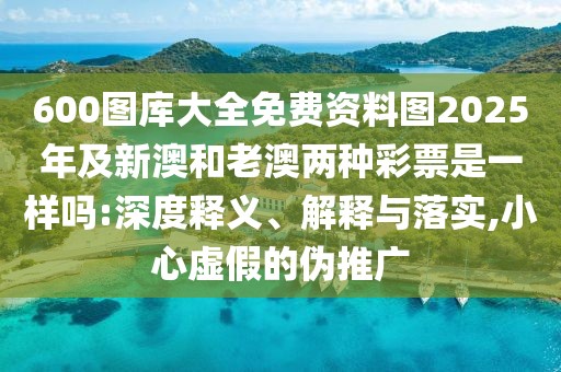 600圖庫(kù)大全免費(fèi)資料圖2025年及新澳和老澳兩種彩票是一樣嗎:深度釋義、解釋與落實(shí),小心虛假的偽推廣