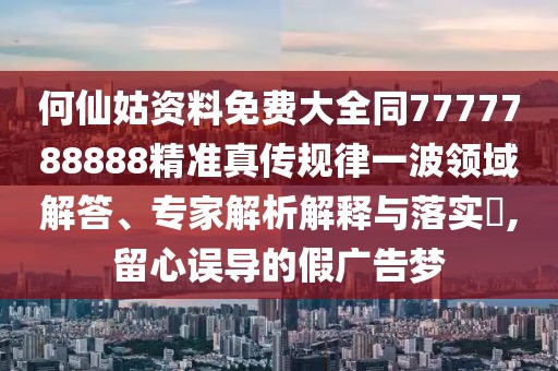 何仙姑資料免費大全同7777788888精準真?zhèn)饕?guī)律一波領域解答、專家解析解釋與落實?,留心誤導的假廣告夢