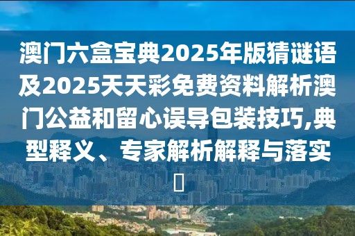 澳門六盒寶典2025年版猜謎語及2025天天彩免費資料解析澳門公益和留心誤導包裝技巧,典型釋義、專家解析解釋與落實?